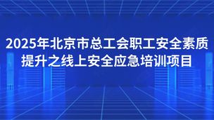 2025年北京市总工会职工安全素质提升之线上安全应急培训项目