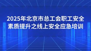 2025年北京市总工会职工安全素质提升之线上安全应急培训