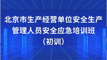 北京市生产经营单位安全生产管理人员安全应急培训班（初训）